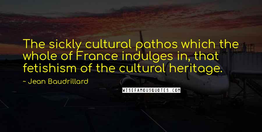 Jean Baudrillard Quotes: The sickly cultural pathos which the whole of France indulges in, that fetishism of the cultural heritage.