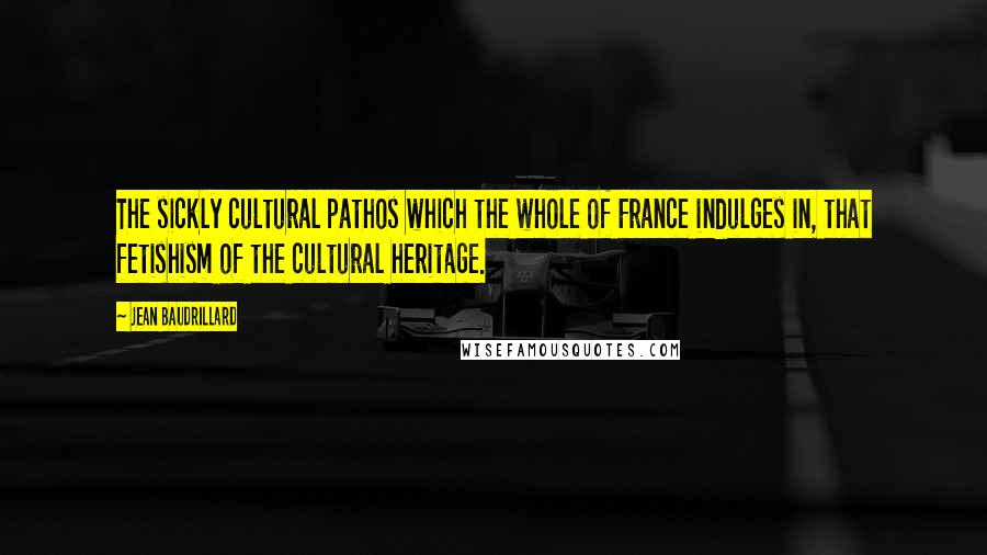 Jean Baudrillard Quotes: The sickly cultural pathos which the whole of France indulges in, that fetishism of the cultural heritage.