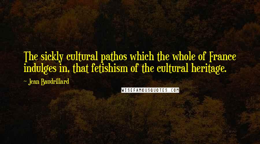 Jean Baudrillard Quotes: The sickly cultural pathos which the whole of France indulges in, that fetishism of the cultural heritage.