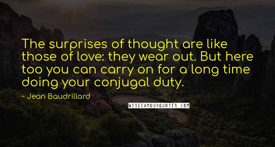 Jean Baudrillard Quotes: The surprises of thought are like those of love: they wear out. But here too you can carry on for a long time doing your conjugal duty.