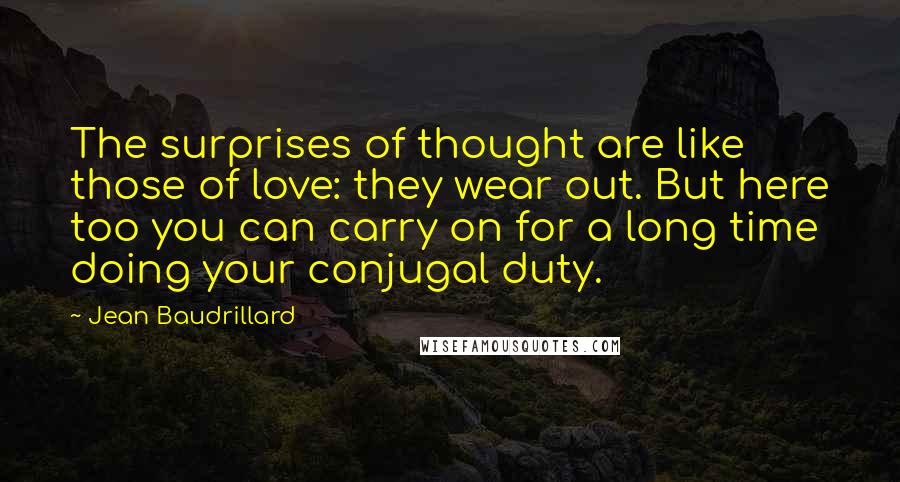 Jean Baudrillard Quotes: The surprises of thought are like those of love: they wear out. But here too you can carry on for a long time doing your conjugal duty.