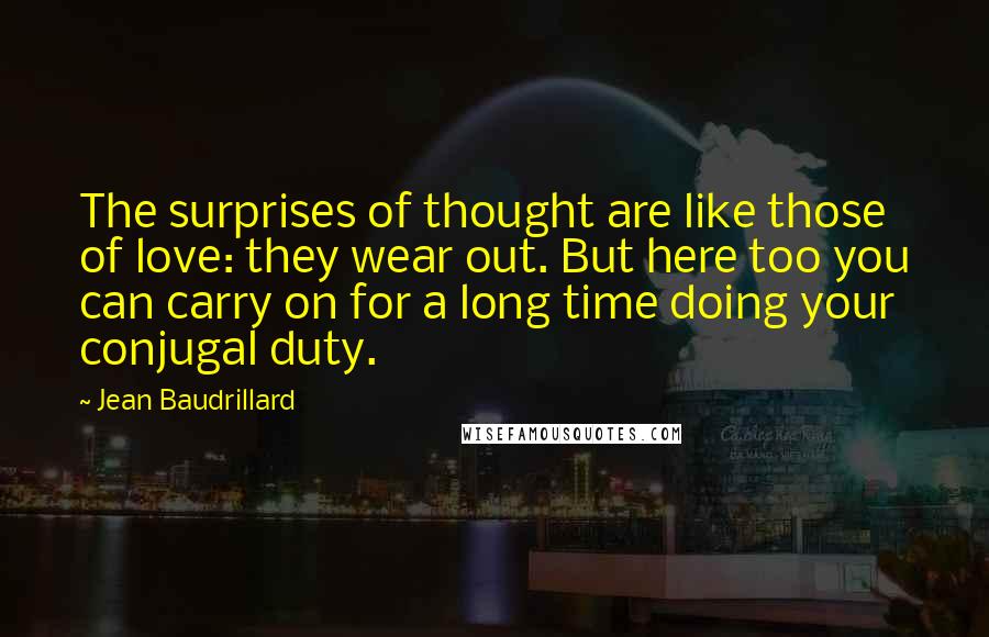 Jean Baudrillard Quotes: The surprises of thought are like those of love: they wear out. But here too you can carry on for a long time doing your conjugal duty.