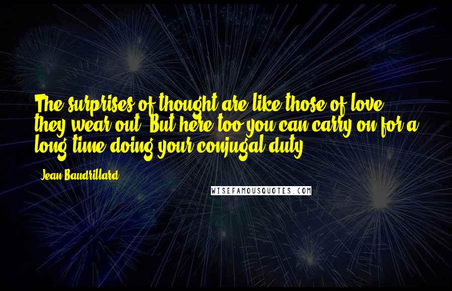 Jean Baudrillard Quotes: The surprises of thought are like those of love: they wear out. But here too you can carry on for a long time doing your conjugal duty.