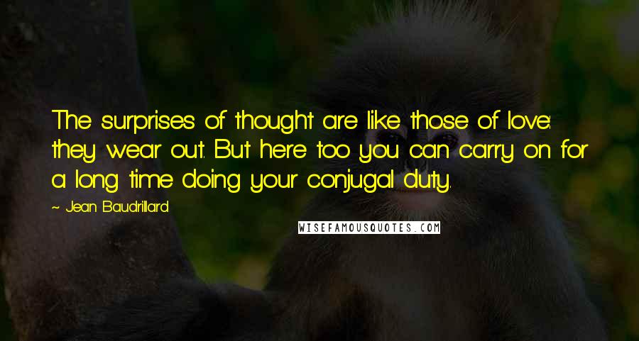 Jean Baudrillard Quotes: The surprises of thought are like those of love: they wear out. But here too you can carry on for a long time doing your conjugal duty.