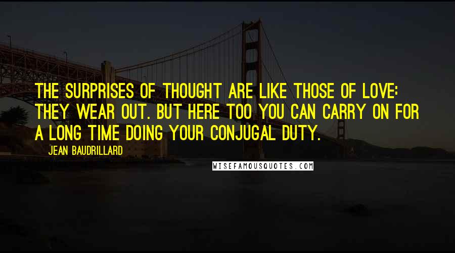 Jean Baudrillard Quotes: The surprises of thought are like those of love: they wear out. But here too you can carry on for a long time doing your conjugal duty.