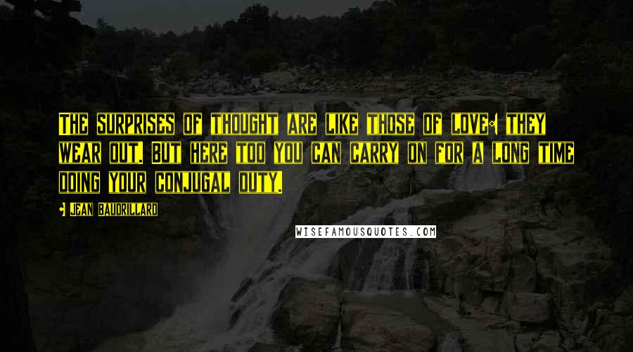 Jean Baudrillard Quotes: The surprises of thought are like those of love: they wear out. But here too you can carry on for a long time doing your conjugal duty.