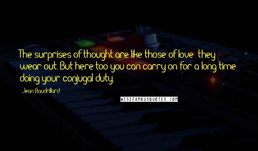 Jean Baudrillard Quotes: The surprises of thought are like those of love: they wear out. But here too you can carry on for a long time doing your conjugal duty.