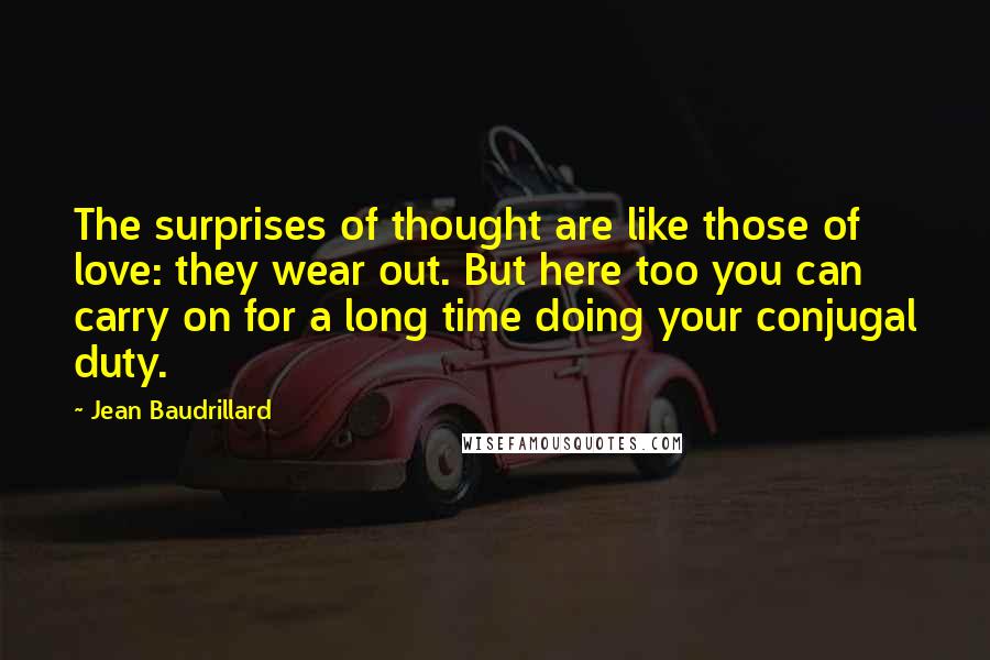 Jean Baudrillard Quotes: The surprises of thought are like those of love: they wear out. But here too you can carry on for a long time doing your conjugal duty.