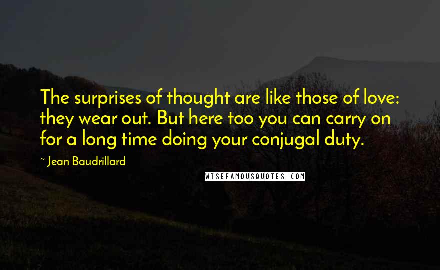 Jean Baudrillard Quotes: The surprises of thought are like those of love: they wear out. But here too you can carry on for a long time doing your conjugal duty.