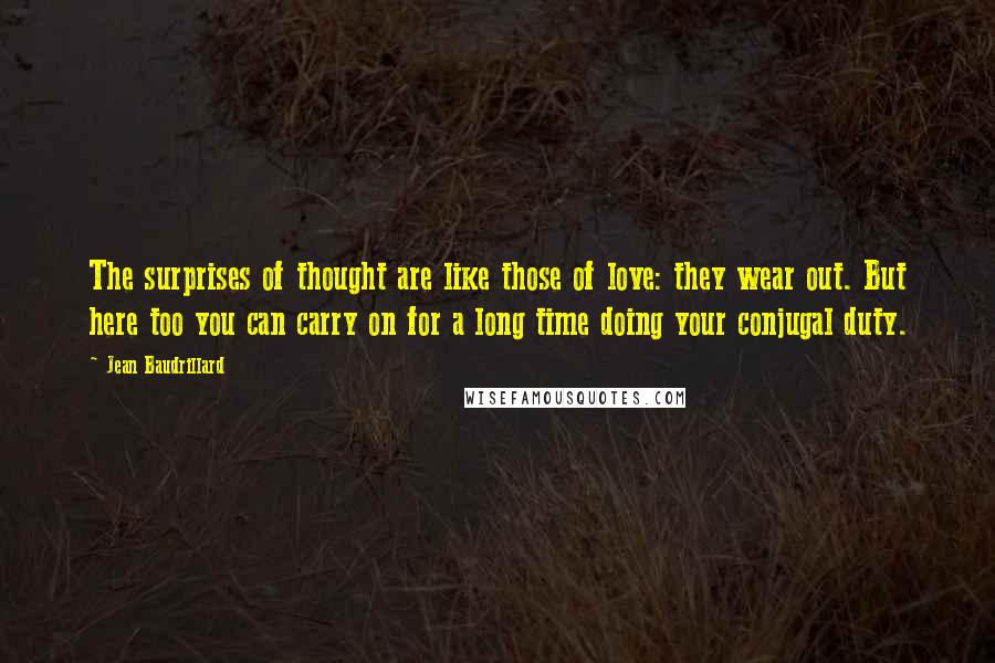 Jean Baudrillard Quotes: The surprises of thought are like those of love: they wear out. But here too you can carry on for a long time doing your conjugal duty.