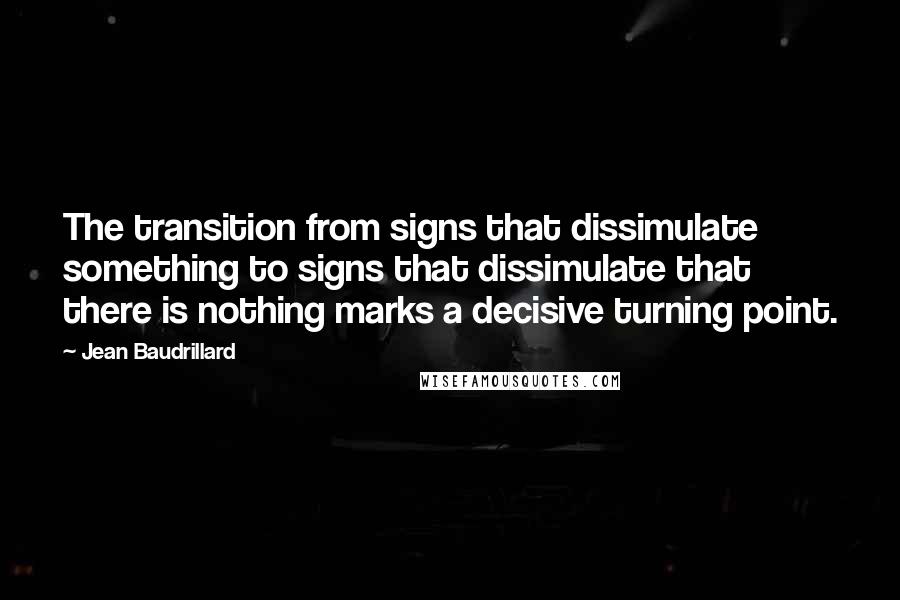 Jean Baudrillard Quotes: The transition from signs that dissimulate something to signs that dissimulate that there is nothing marks a decisive turning point.