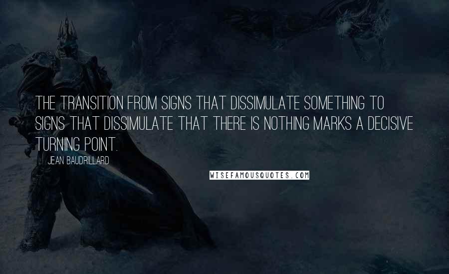 Jean Baudrillard Quotes: The transition from signs that dissimulate something to signs that dissimulate that there is nothing marks a decisive turning point.