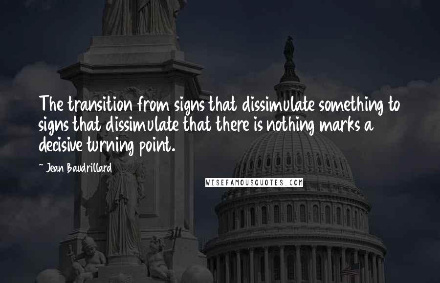 Jean Baudrillard Quotes: The transition from signs that dissimulate something to signs that dissimulate that there is nothing marks a decisive turning point.