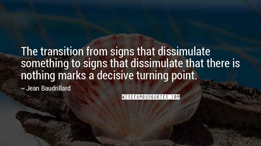 Jean Baudrillard Quotes: The transition from signs that dissimulate something to signs that dissimulate that there is nothing marks a decisive turning point.