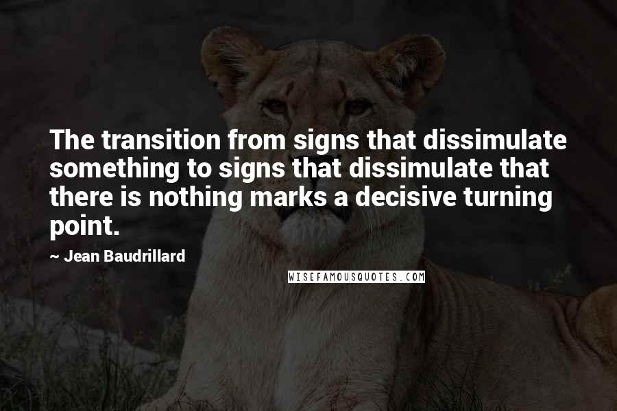 Jean Baudrillard Quotes: The transition from signs that dissimulate something to signs that dissimulate that there is nothing marks a decisive turning point.