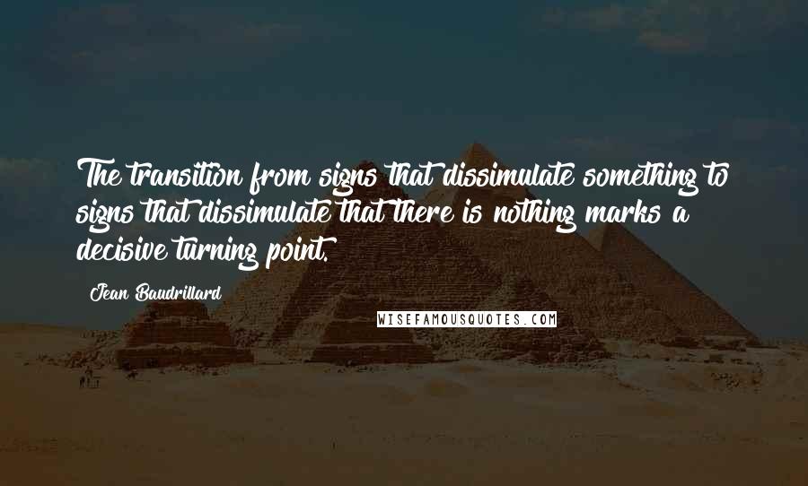 Jean Baudrillard Quotes: The transition from signs that dissimulate something to signs that dissimulate that there is nothing marks a decisive turning point.