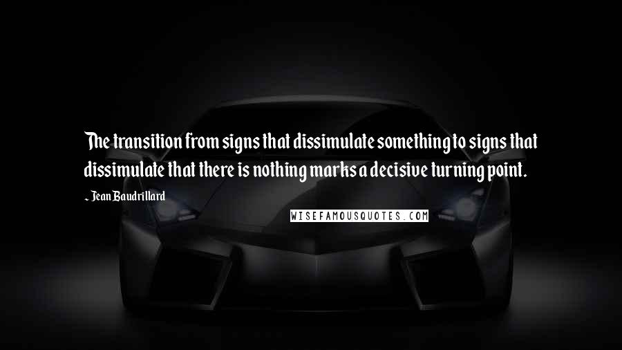 Jean Baudrillard Quotes: The transition from signs that dissimulate something to signs that dissimulate that there is nothing marks a decisive turning point.