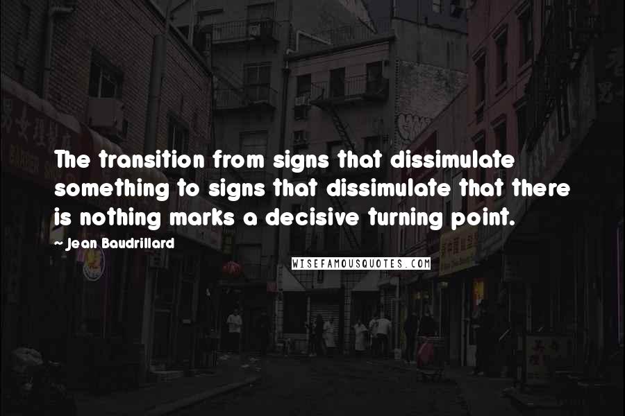 Jean Baudrillard Quotes: The transition from signs that dissimulate something to signs that dissimulate that there is nothing marks a decisive turning point.