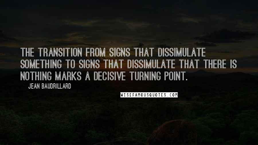 Jean Baudrillard Quotes: The transition from signs that dissimulate something to signs that dissimulate that there is nothing marks a decisive turning point.