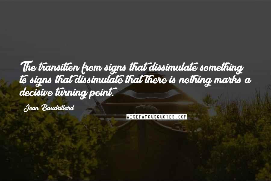 Jean Baudrillard Quotes: The transition from signs that dissimulate something to signs that dissimulate that there is nothing marks a decisive turning point.