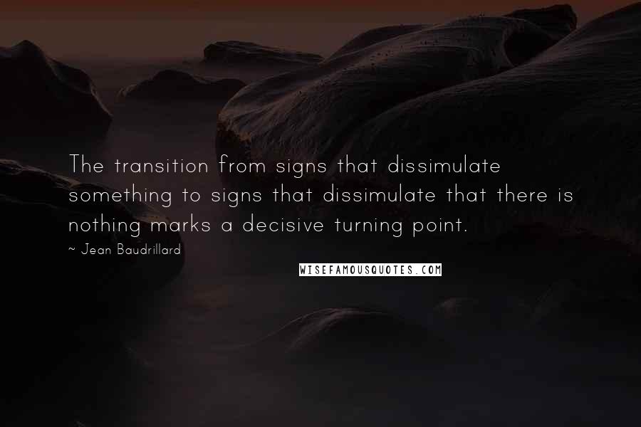 Jean Baudrillard Quotes: The transition from signs that dissimulate something to signs that dissimulate that there is nothing marks a decisive turning point.