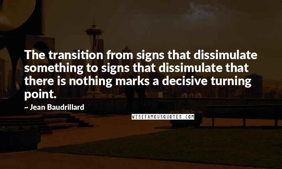 Jean Baudrillard Quotes: The transition from signs that dissimulate something to signs that dissimulate that there is nothing marks a decisive turning point.