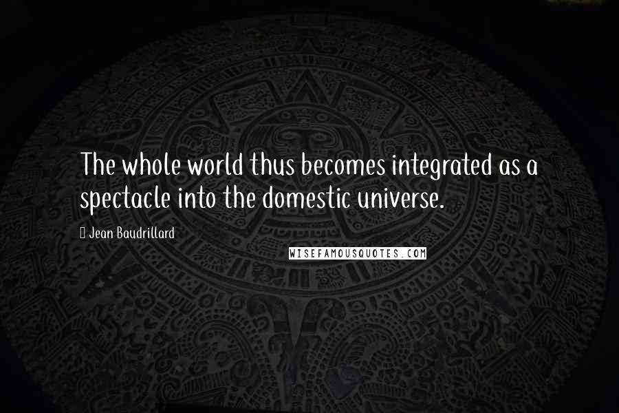 Jean Baudrillard Quotes: The whole world thus becomes integrated as a spectacle into the domestic universe.