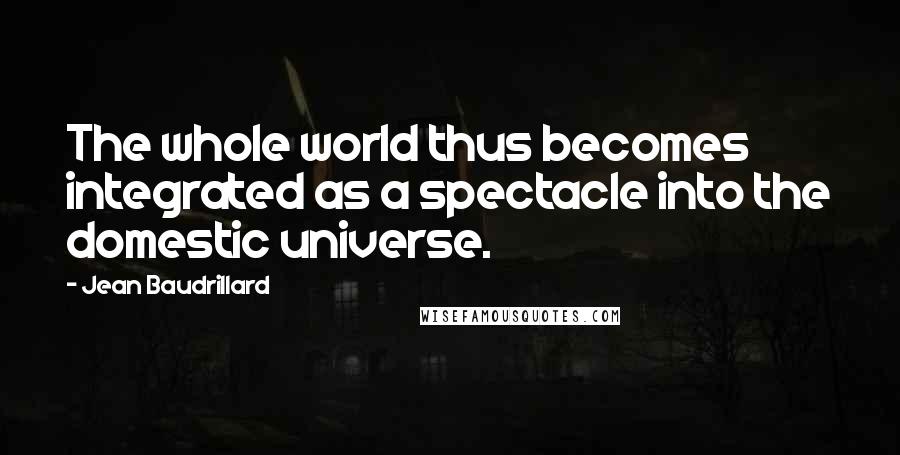 Jean Baudrillard Quotes: The whole world thus becomes integrated as a spectacle into the domestic universe.