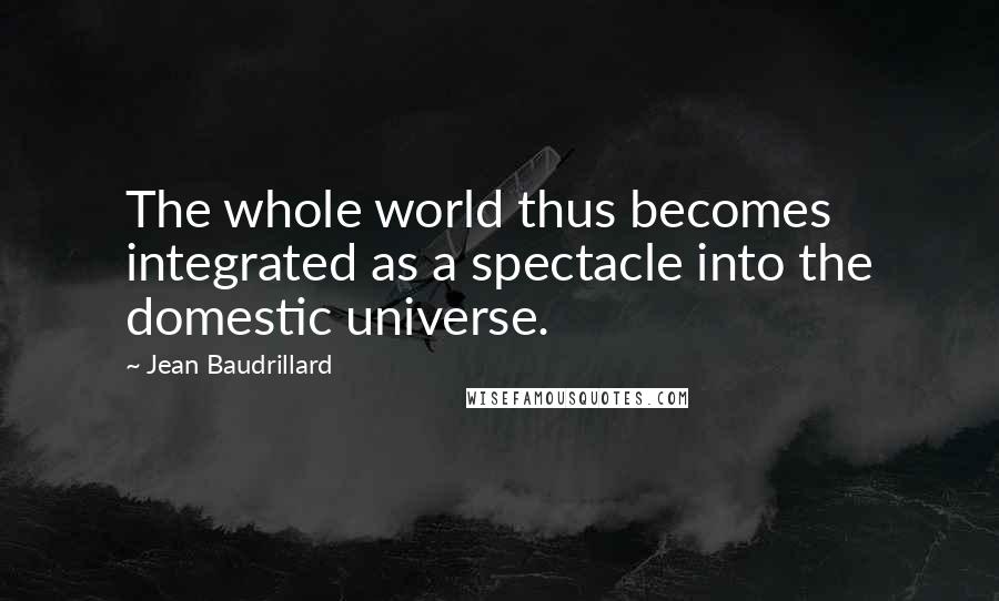 Jean Baudrillard Quotes: The whole world thus becomes integrated as a spectacle into the domestic universe.