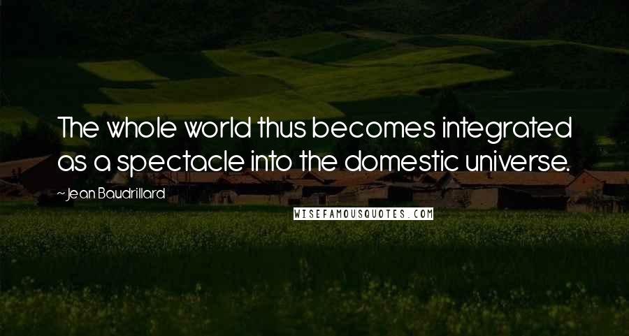 Jean Baudrillard Quotes: The whole world thus becomes integrated as a spectacle into the domestic universe.