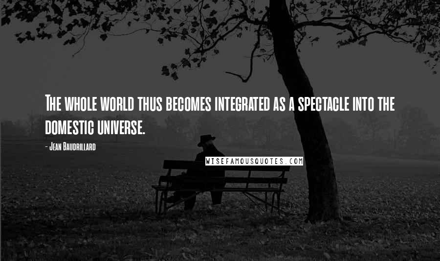 Jean Baudrillard Quotes: The whole world thus becomes integrated as a spectacle into the domestic universe.