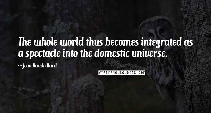 Jean Baudrillard Quotes: The whole world thus becomes integrated as a spectacle into the domestic universe.