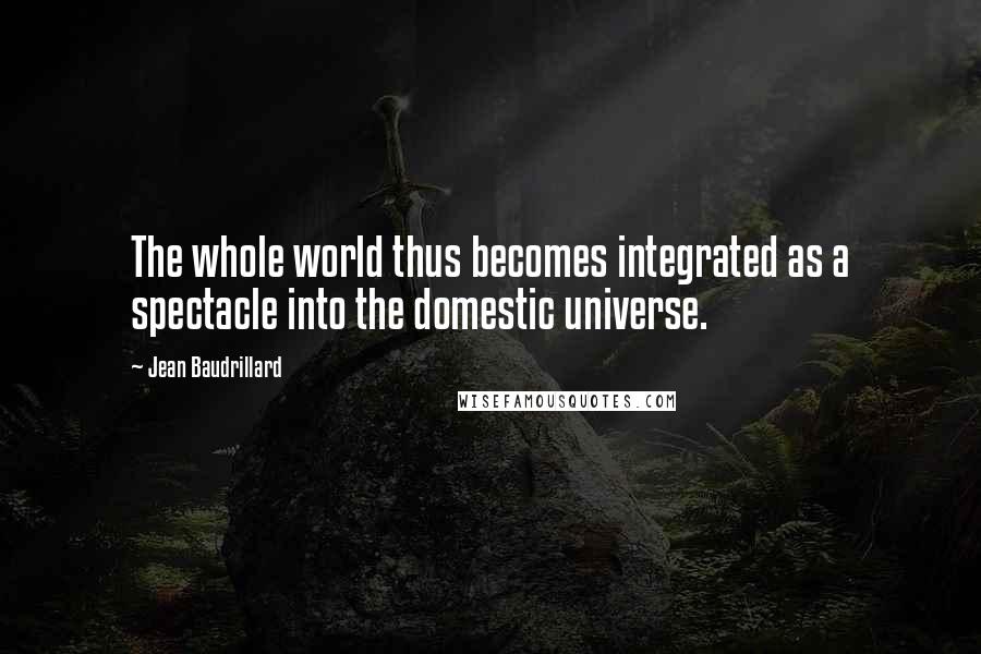 Jean Baudrillard Quotes: The whole world thus becomes integrated as a spectacle into the domestic universe.