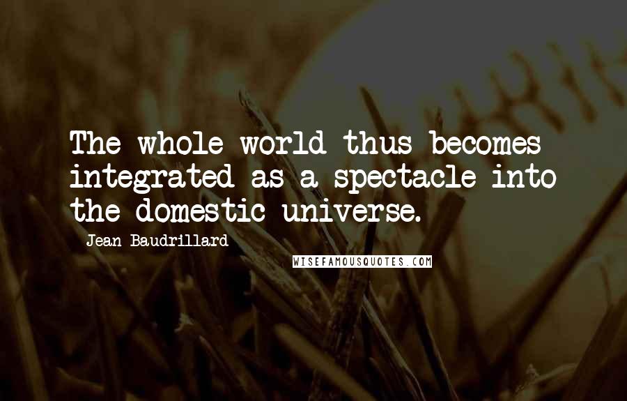 Jean Baudrillard Quotes: The whole world thus becomes integrated as a spectacle into the domestic universe.