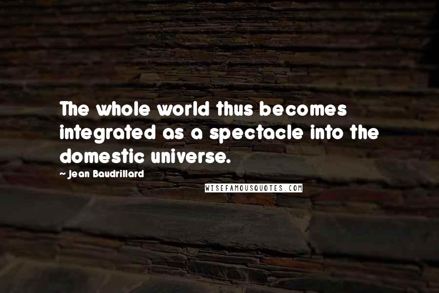 Jean Baudrillard Quotes: The whole world thus becomes integrated as a spectacle into the domestic universe.