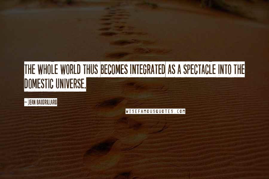 Jean Baudrillard Quotes: The whole world thus becomes integrated as a spectacle into the domestic universe.