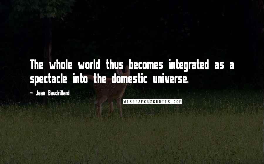 Jean Baudrillard Quotes: The whole world thus becomes integrated as a spectacle into the domestic universe.