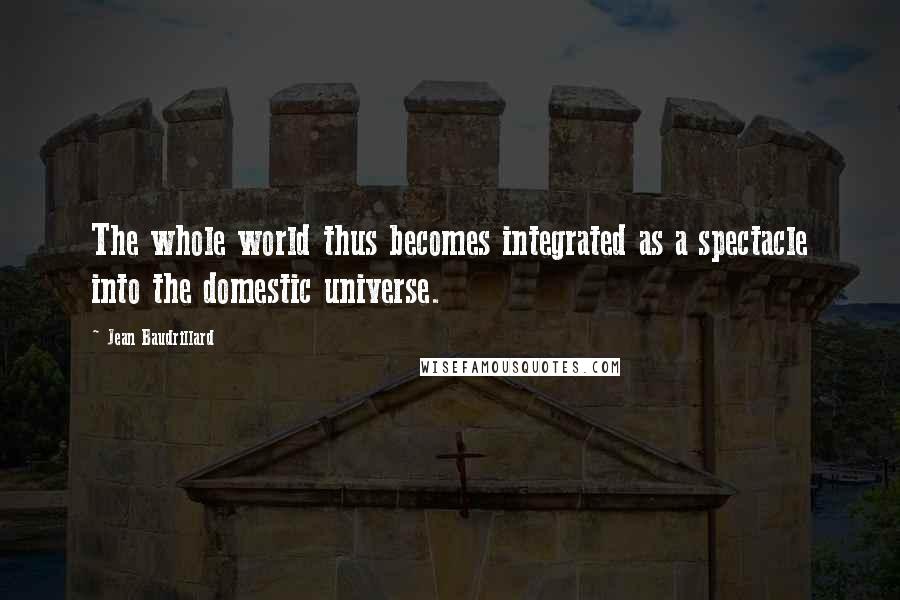 Jean Baudrillard Quotes: The whole world thus becomes integrated as a spectacle into the domestic universe.