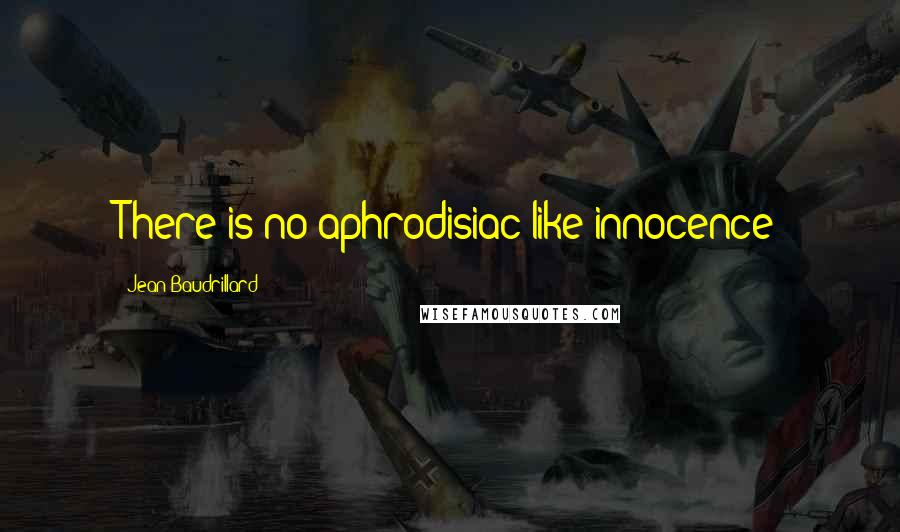 Jean Baudrillard Quotes: There is no aphrodisiac like innocence