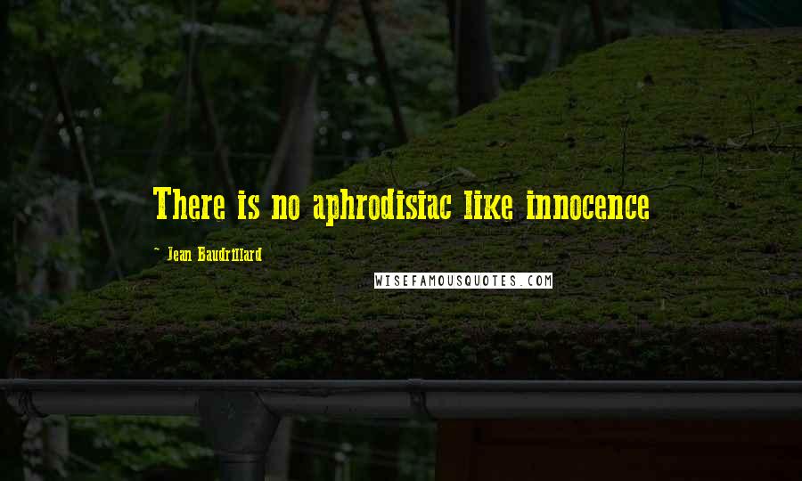 Jean Baudrillard Quotes: There is no aphrodisiac like innocence