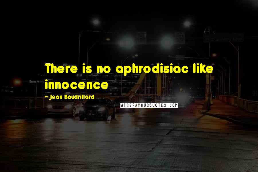 Jean Baudrillard Quotes: There is no aphrodisiac like innocence