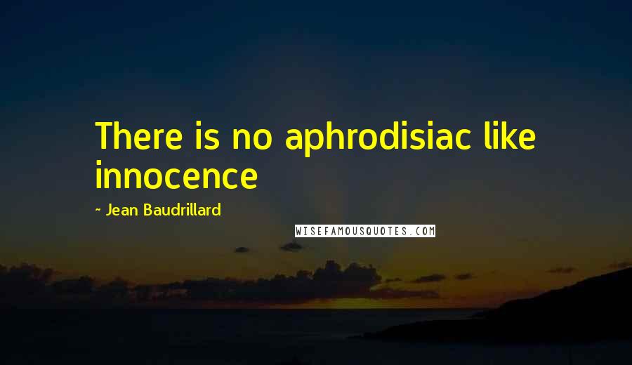 Jean Baudrillard Quotes: There is no aphrodisiac like innocence