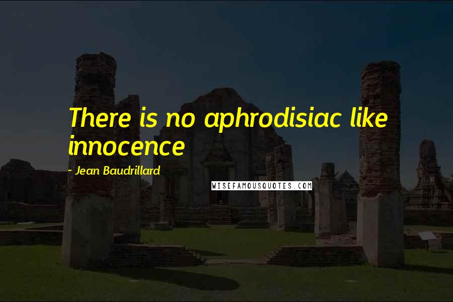 Jean Baudrillard Quotes: There is no aphrodisiac like innocence