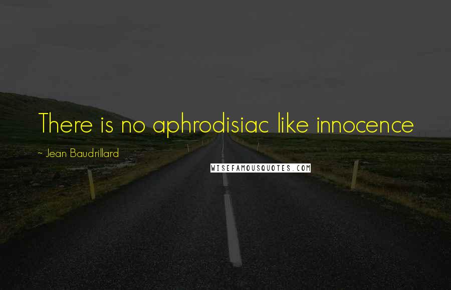 Jean Baudrillard Quotes: There is no aphrodisiac like innocence