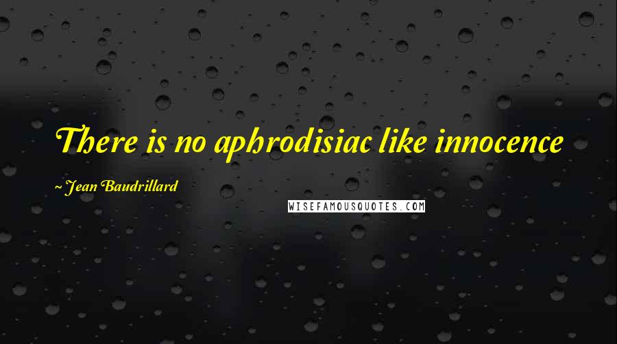 Jean Baudrillard Quotes: There is no aphrodisiac like innocence