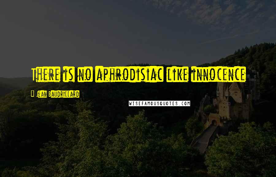Jean Baudrillard Quotes: There is no aphrodisiac like innocence