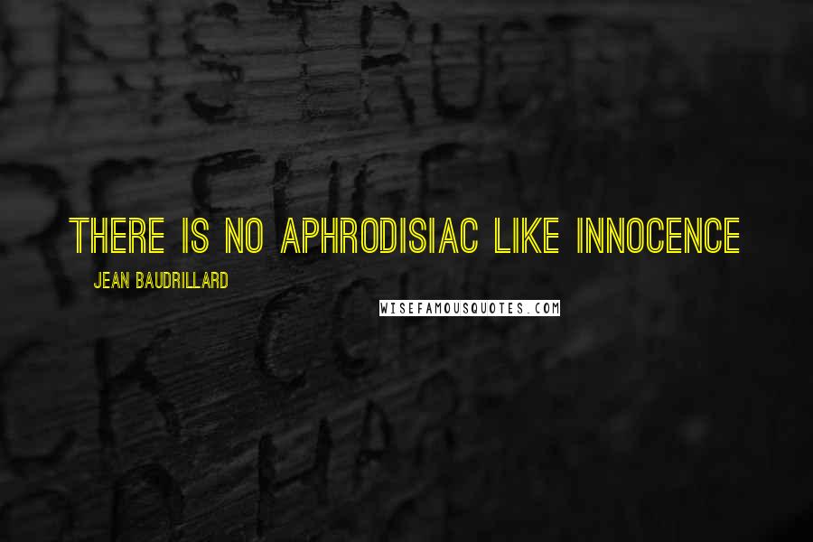 Jean Baudrillard Quotes: There is no aphrodisiac like innocence