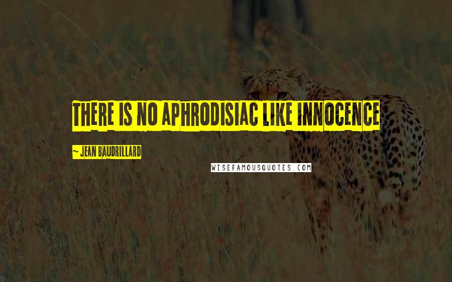 Jean Baudrillard Quotes: There is no aphrodisiac like innocence