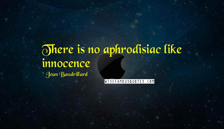 Jean Baudrillard Quotes: There is no aphrodisiac like innocence