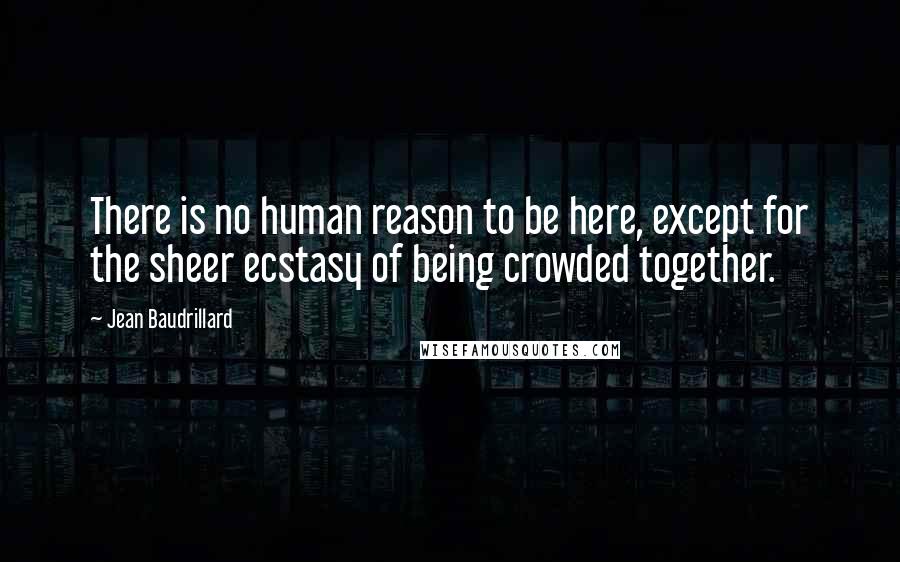 Jean Baudrillard Quotes: There is no human reason to be here, except for the sheer ecstasy of being crowded together.